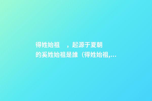 得姓始祖，起源于夏朝的奚姓始祖是誰（得姓始祖,起源于夏朝的奚姓始祖是誰的后代）